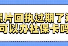 照片回执过期了还可以办社保卡吗-社保照片回执