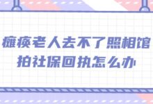 瘫痪老人去不了照相馆拍社保回执怎么办-社保照片回执