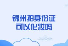 锦州拍身份证可以化妆吗?-社保照片回执