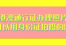 港澳通行证办理照片可以用身份证拍摄的吗？-社保照片回执