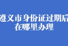 遵义市身份证过期后在哪里办理?-社保照片回执