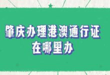 肇庆办理港澳通行证在哪里办?在线查询附近办理点!-社保照片回执