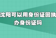沈阳可以用身份证回执办身份证吗?-社保照片回执